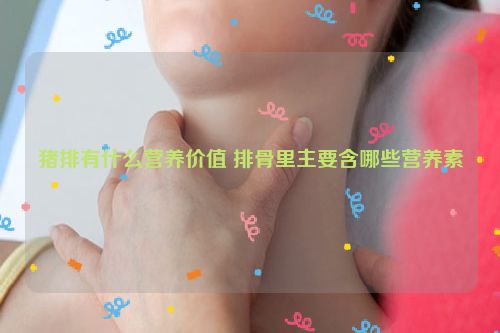 猪排有什么营养价值 排骨里主要含哪些营养素