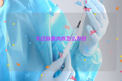 太过自责内疚怎么办好