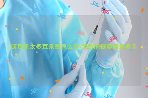 听耳机太多耳朵聋怎么办-突聋的恢复期是多久