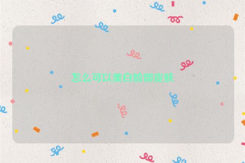 怎么可以美白脸部皮肤