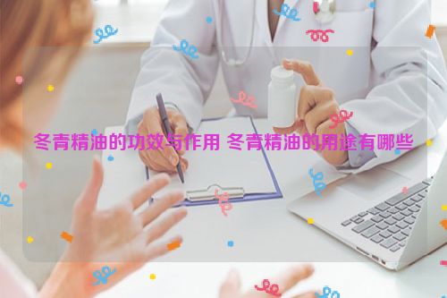 冬青精油的功效与作用 冬青精油的用途有哪些