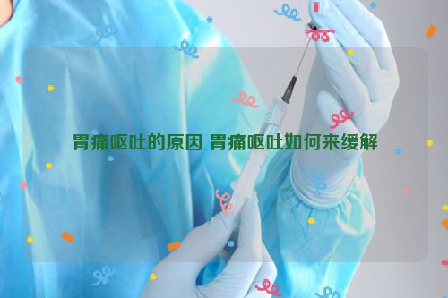 胃痛呕吐的原因 胃痛呕吐如何来缓解