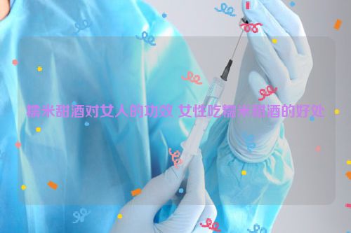 糯米甜酒对女人的功效 女性吃糯米甜酒的好处