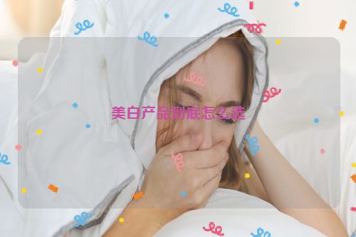美白产品到底怎么选