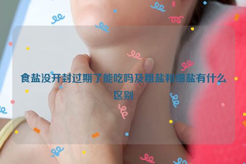 食盐没开封过期了能吃吗及粗盐和细盐有什么区别