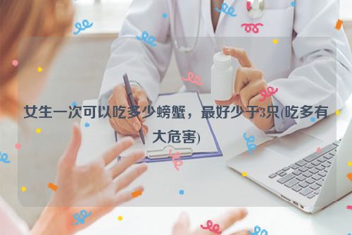女生一次可以吃多少螃蟹，最好少于3只(吃多有大危害)